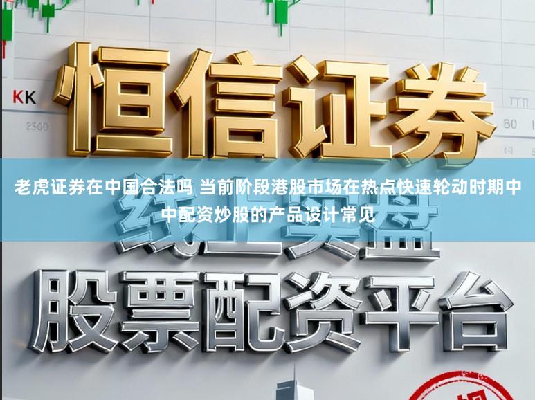 老虎证券在中国合法吗 当前阶段港股市场在热点快速轮动时期中中配资炒股的产品设计常见