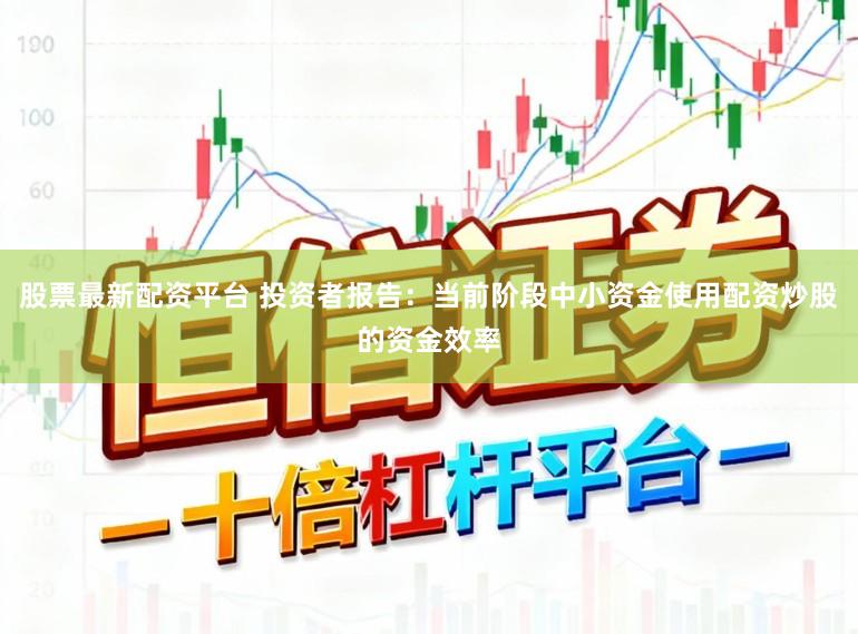 股票最新配资平台 投资者报告:当前阶段中小资金使用配资炒股的资金效率