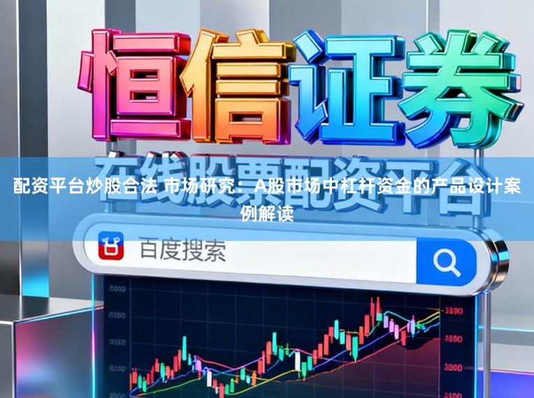 配资平台炒股合法 市场研究：A股市场中杠杆资金的产品设计案例解读