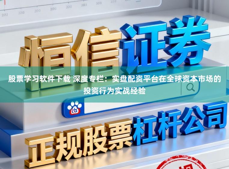 股票学习软件下载 深度专栏：实盘配资平台在全球资本市场的投资行为实战经验