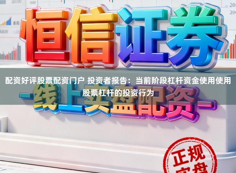 配资好评股票配资门户 投资者报告:当前阶段杠杆资金使用使用股票杠杆的投资行为