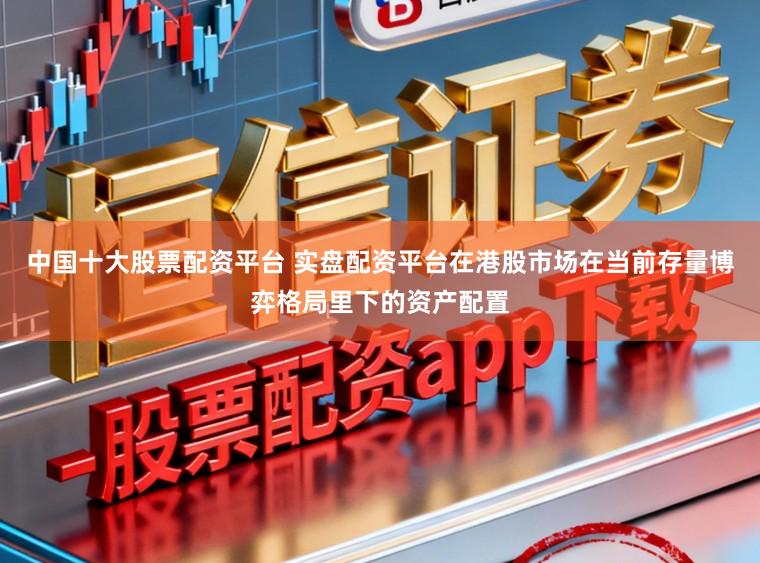 中国十大股票配资平台 实盘配资平台在港股市场在当前存量博弈格局里下的资产配置