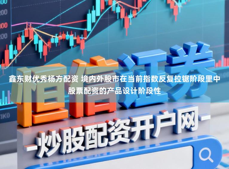 鑫东财优秀杨方配资 境内外股市在当前指数反复拉锯阶段里中股票配资的产品设计阶段性