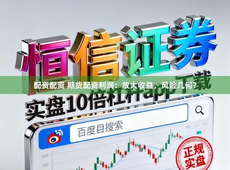 配资配资 期货配资利润：放大收益，风险几何？