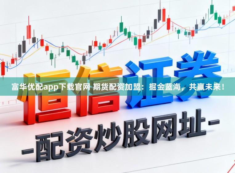 富华优配app下载官网 期货配资加盟:掘金蓝海,共赢未来!