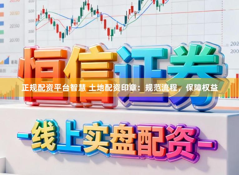 正规配资平台智慧 土地配资印章：规范流程，保障权益