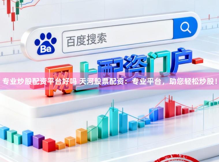 专业炒股配资平台好吗 天河股票配资：专业平台，助您轻松炒股！