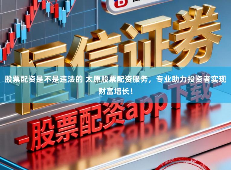 股票配资是不是违法的 太原股票配资服务，专业助力投资者实现财富增长！