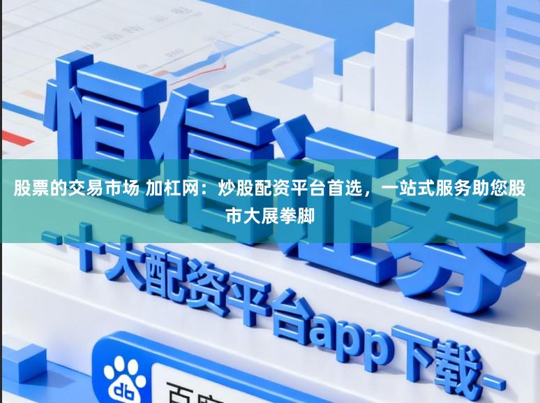 股票的交易市场 加杠网：炒股配资平台首选，一站式服务助您股市大展拳脚