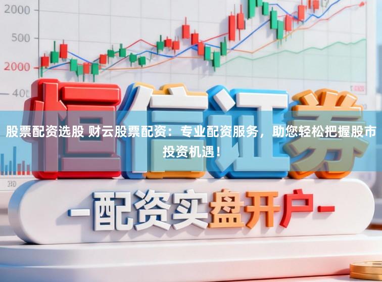 股票配资选股 财云股票配资：专业配资服务，助您轻松把握股市投资机遇！