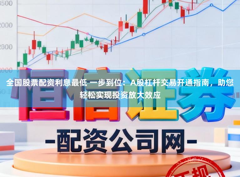 全国股票配资利息最低 一步到位：A股杠杆交易开通指南，助您轻松实现投资放大效应