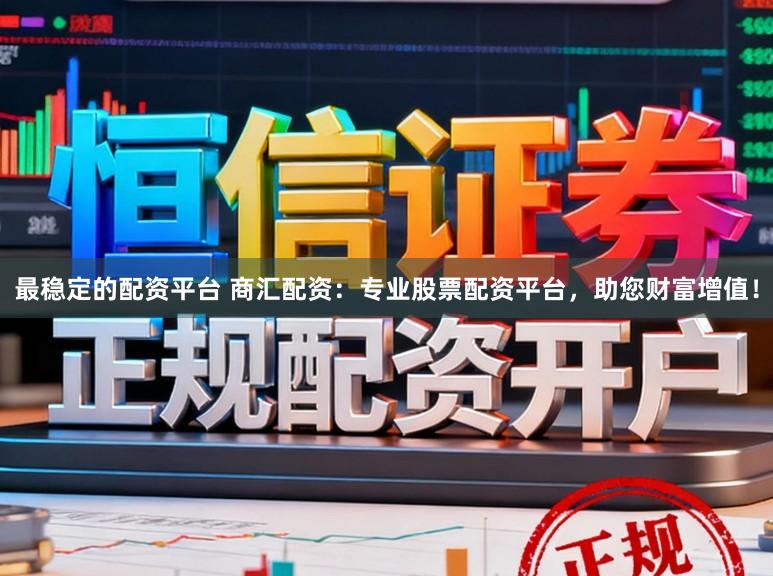 最稳定的配资平台 商汇配资：专业股票配资平台，助您财富增值！