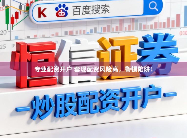 专业配资开户 套现配资风险高，警惕陷阱！