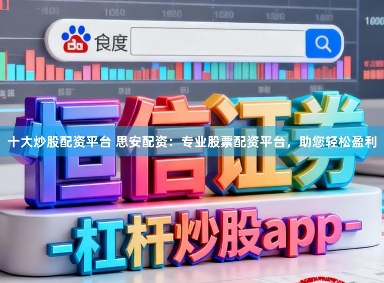 十大炒股配资平台 思安配资：专业股票配资平台，助您轻松盈利