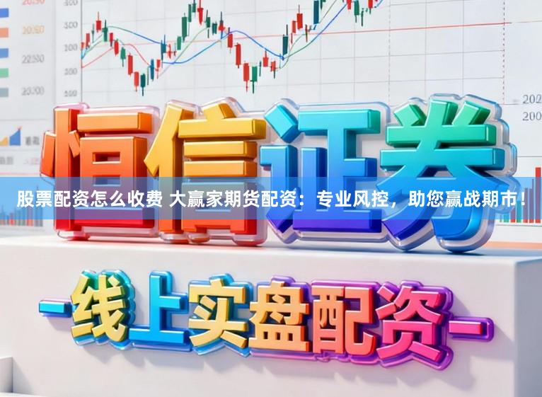 股票配资怎么收费 大赢家期货配资：专业风控，助您赢战期市！