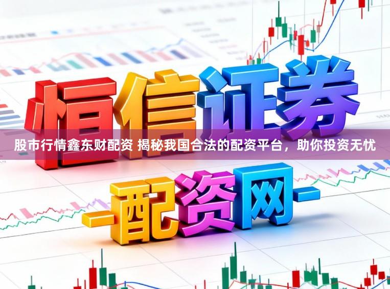 股市行情鑫东财配资 揭秘我国合法的配资平台，助你投资无忧