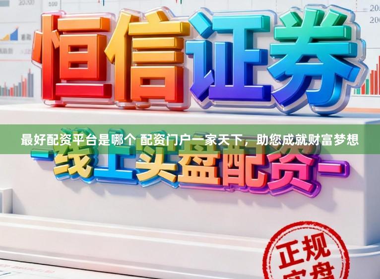 最好配资平台是哪个 配资门户一家天下，助您成就财富梦想