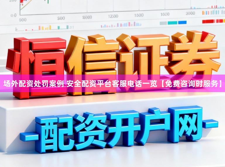场外配资处罚案例 安全配资平台客服电话一览【免费咨询时服务】