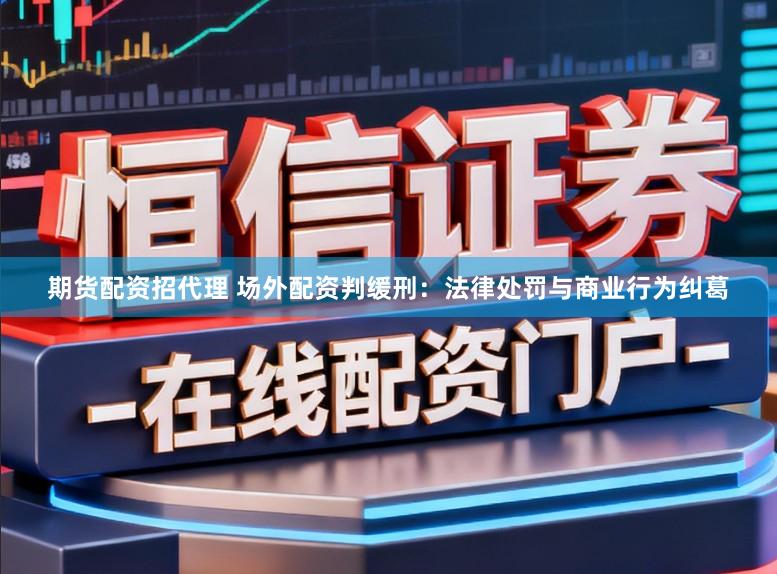 期货配资招代理 场外配资判缓刑：法律处罚与商业行为纠葛