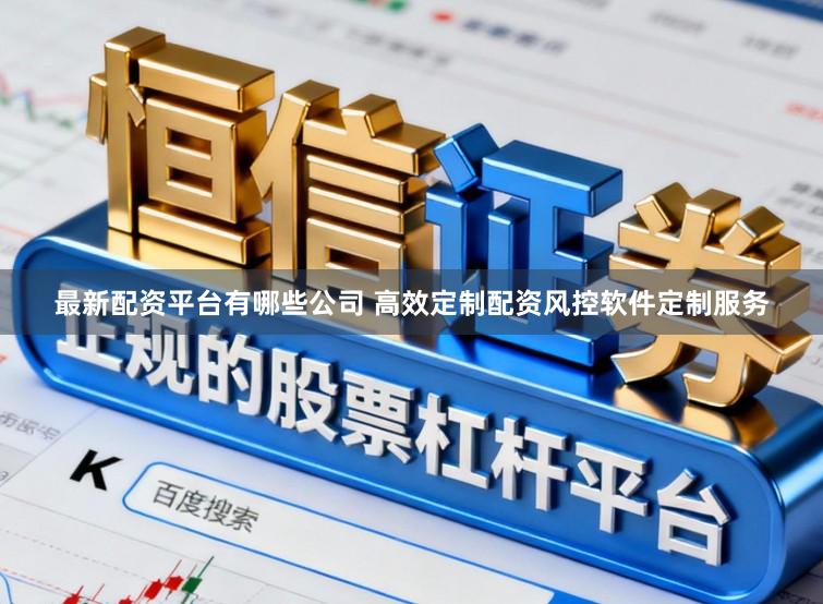 最新配资平台有哪些公司 高效定制配资风控软件定制服务
