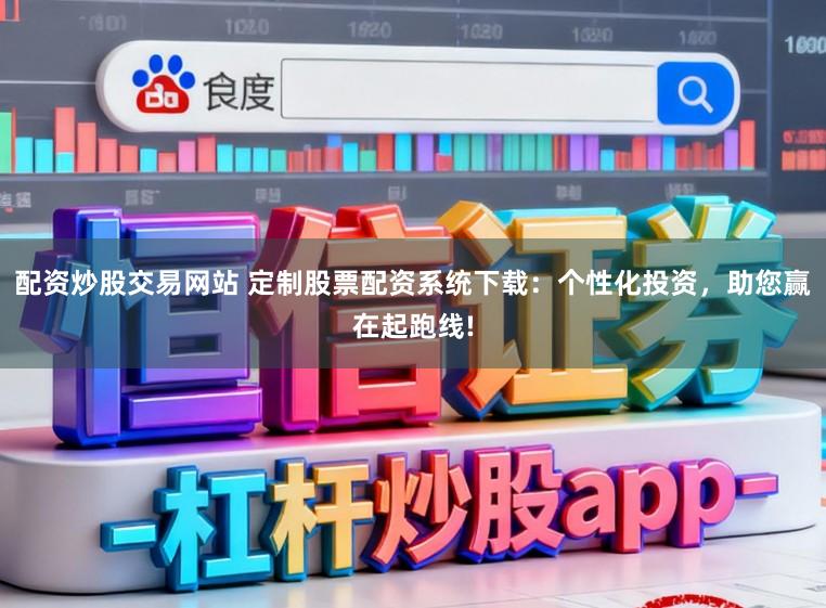 配资炒股交易网站 定制股票配资系统下载：个性化投资，助您赢在起跑线!