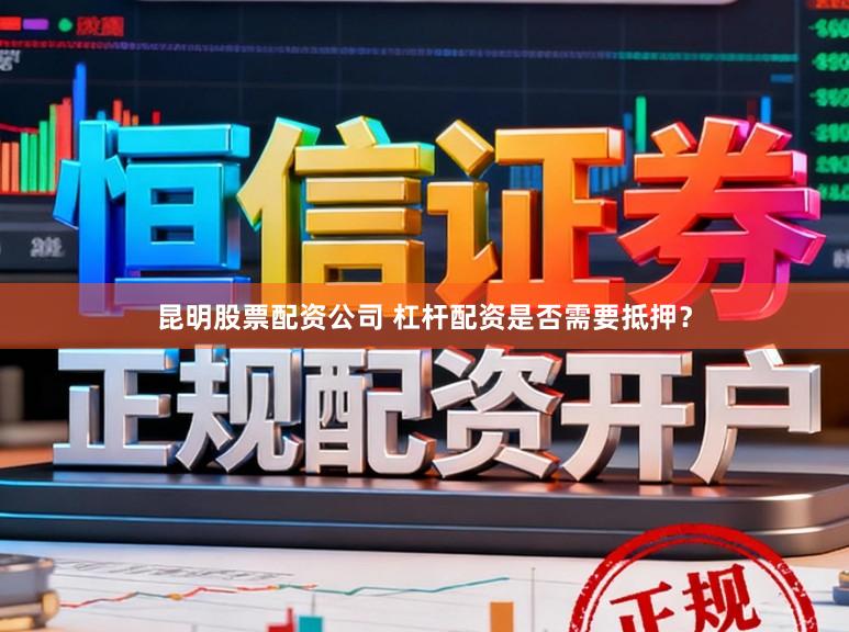 昆明股票配资公司 杠杆配资是否需要抵押？