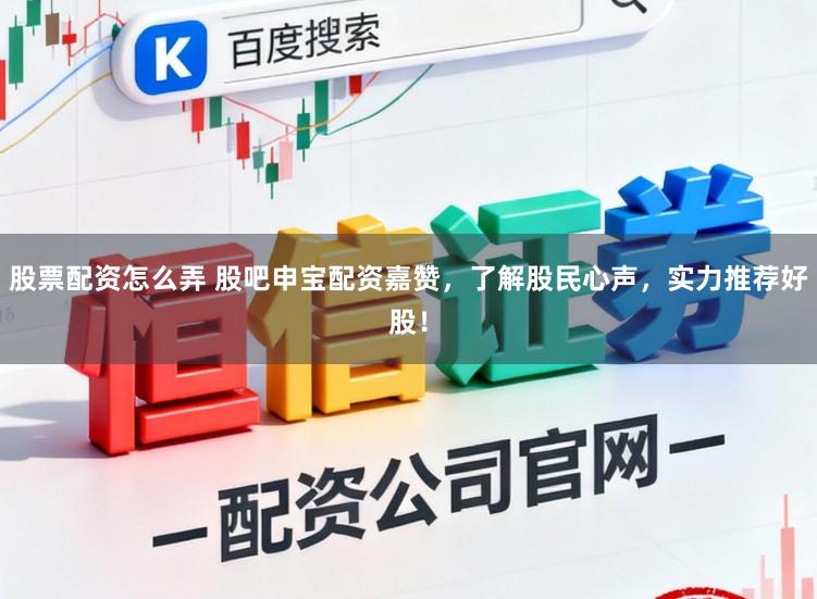 股票配资怎么弄 股吧申宝配资嘉赞，了解股民心声，实力推荐好股！