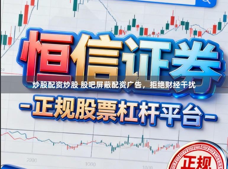 炒股配资炒股 股吧屏蔽配资广告，拒绝财经干扰
