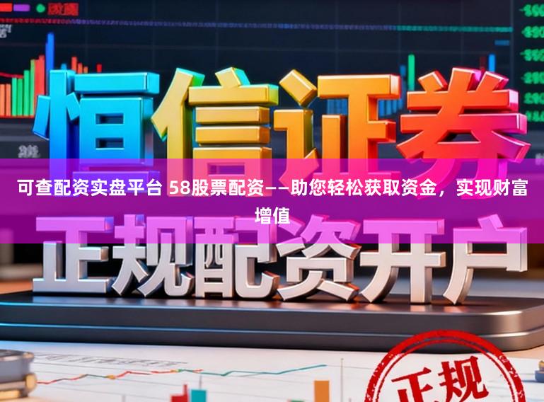 可查配资实盘平台 58股票配资——助您轻松获取资金，实现财富增值