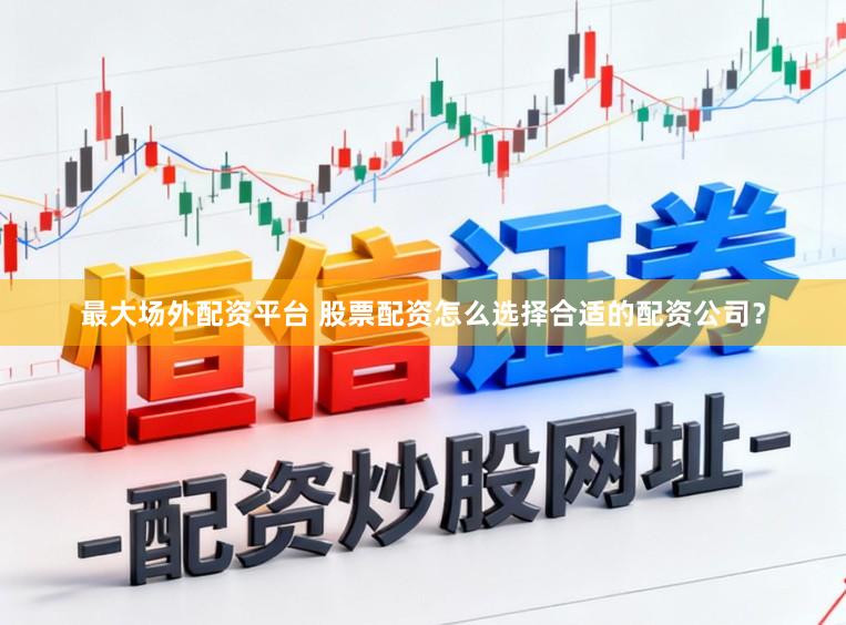 最大场外配资平台 股票配资怎么选择合适的配资公司？