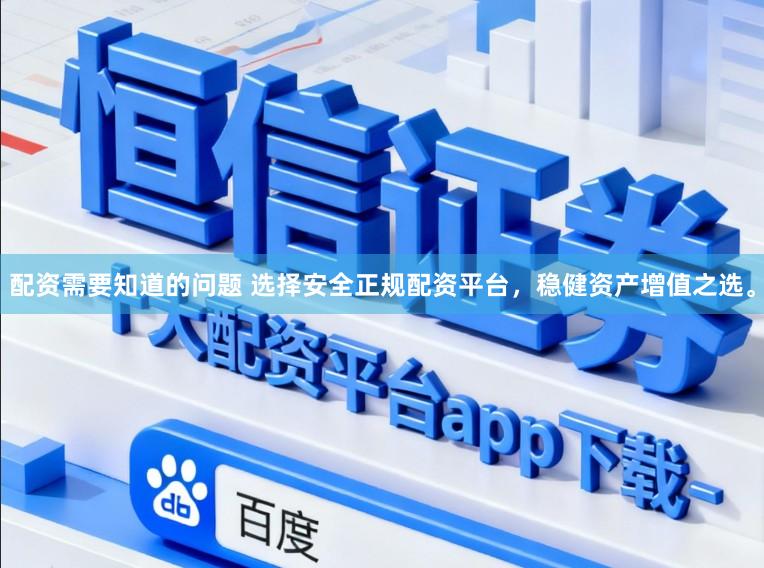 配资需要知道的问题 选择安全正规配资平台，稳健资产增值之选。