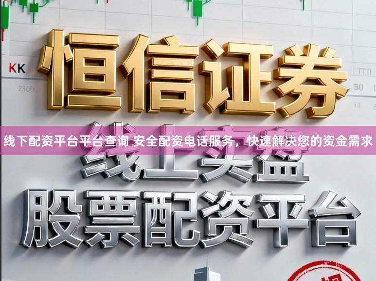 线下配资平台平台查询 安全配资电话服务,快速解决您的资金需求