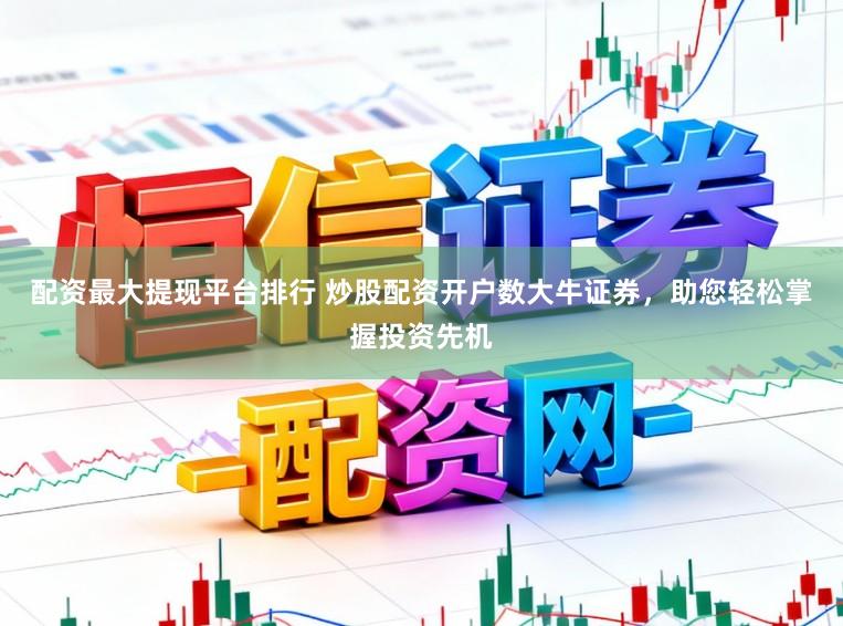 配资最大提现平台排行 炒股配资开户数大牛证券，助您轻松掌握投资先机