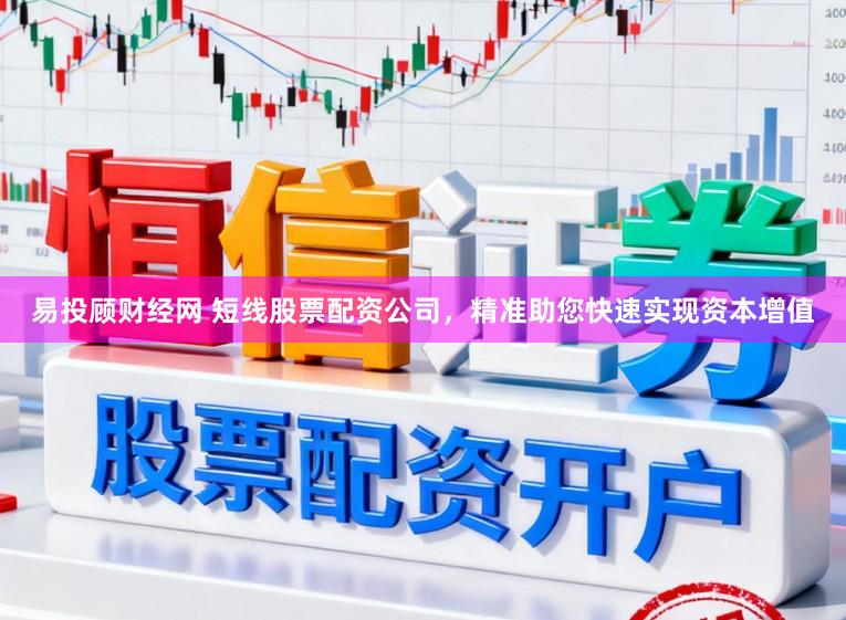 易投顾财经网 短线股票配资公司，精准助您快速实现资本增值