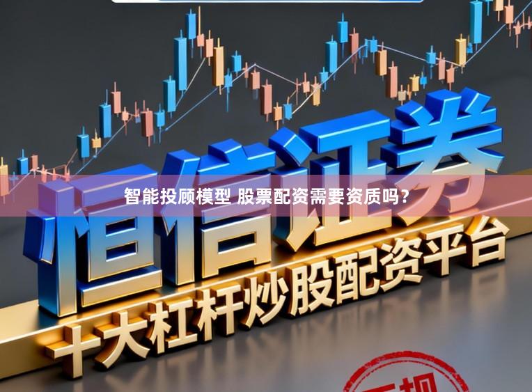 智能投顾模型 股票配资需要资质吗？