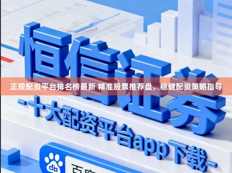 正规配资平台排名榜最新 精准股票推荐盘，稳健配资策略指导