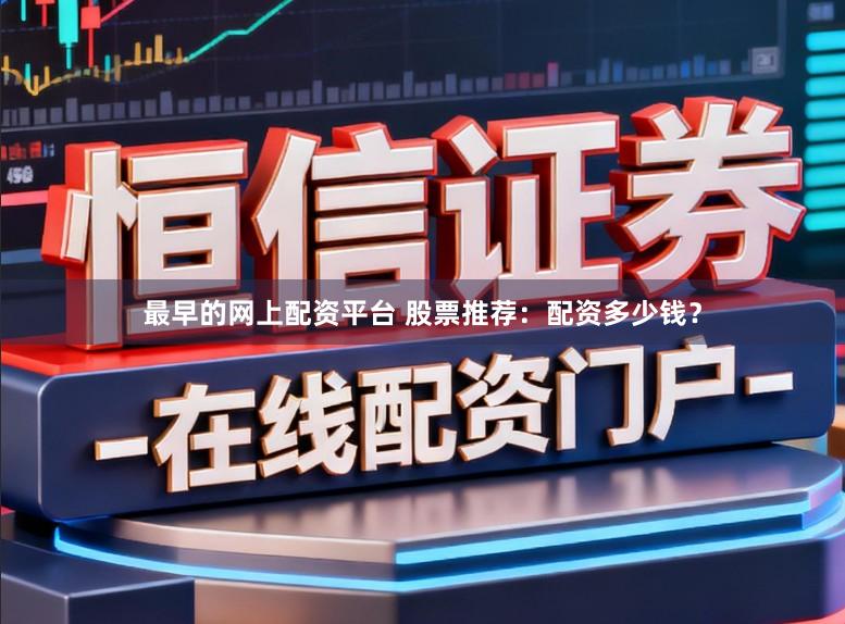 最早的网上配资平台 股票推荐：配资多少钱？