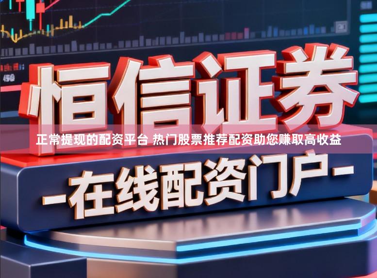 正常提现的配资平台 热门股票推荐配资助您赚取高收益