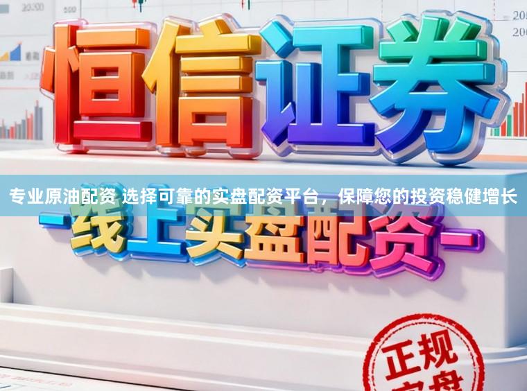 专业原油配资 选择可靠的实盘配资平台，保障您的投资稳健增长