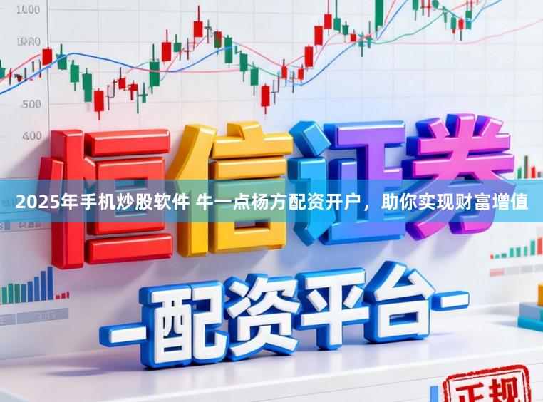 2025年手机炒股软件 牛一点杨方配资开户，助你实现财富增值