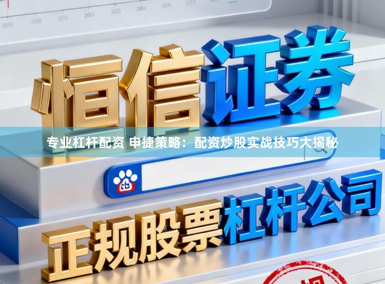 专业杠杆配资 申捷策略：配资炒股实战技巧大揭秘