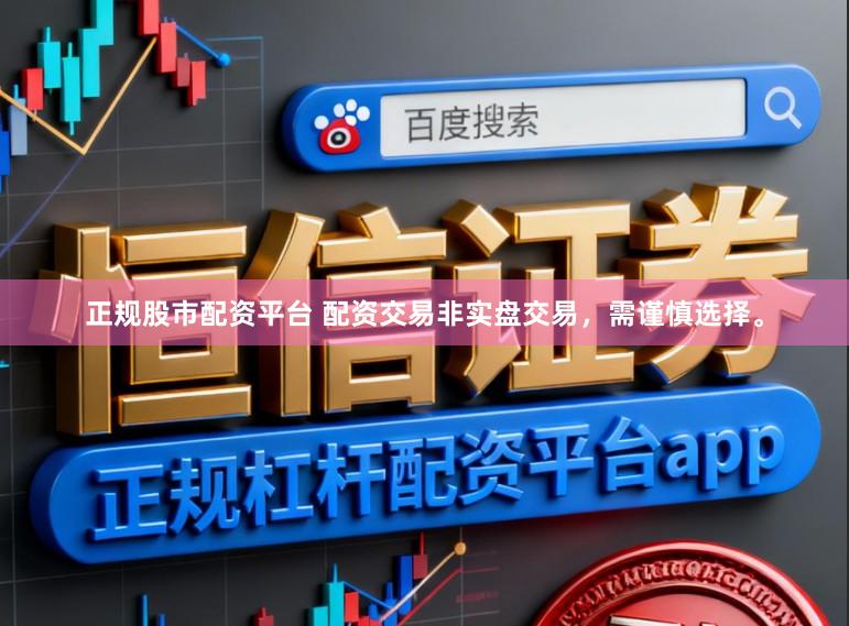 正规股市配资平台 配资交易非实盘交易，需谨慎选择。