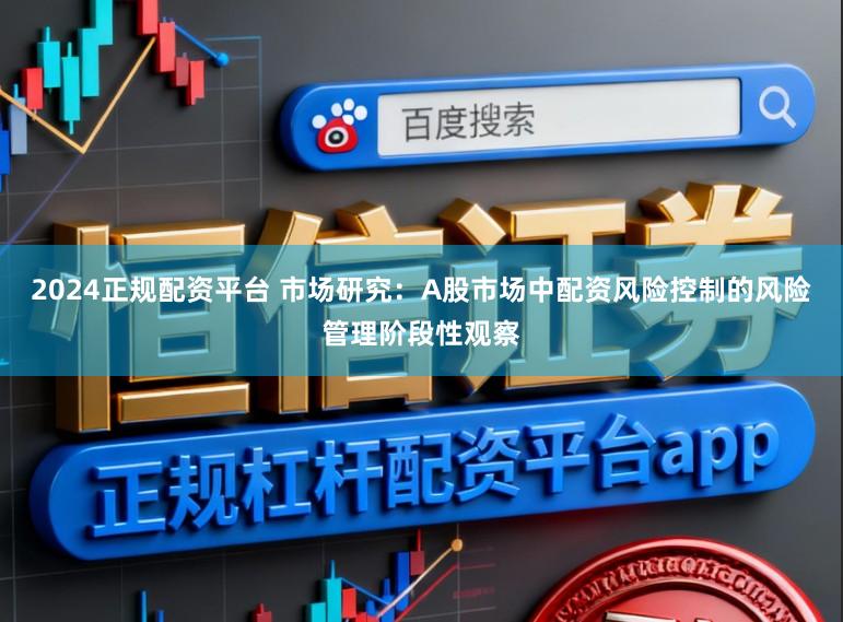 2024正规配资平台 市场研究：A股市场中配资风险控制的风险管理阶段性观察