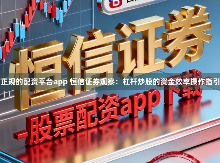 正规的配资平台app 恒信证券观察：杠杆炒股的资金效率操作指引