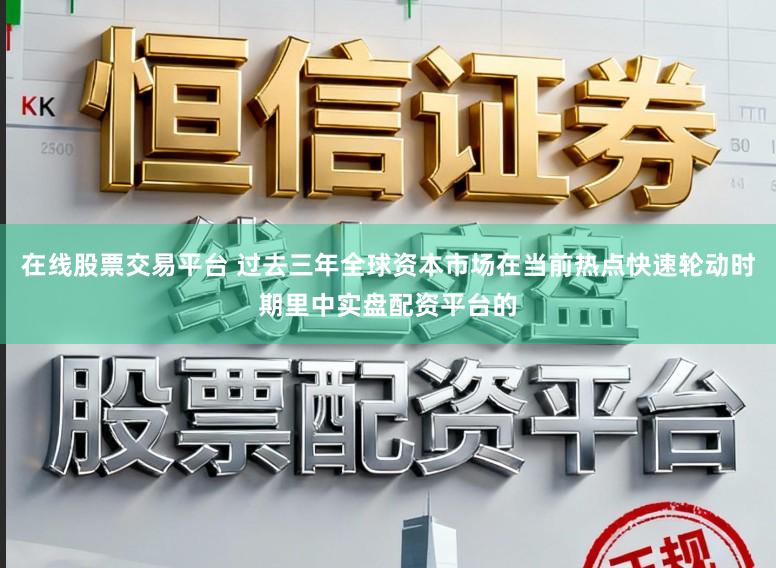 在线股票交易平台 过去三年全球资本市场在当前热点快速轮动时期里中实盘配资平台的
