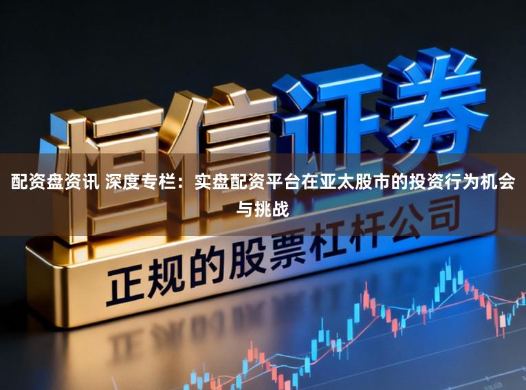 配资盘资讯 深度专栏：实盘配资平台在亚太股市的投资行为机会与挑战