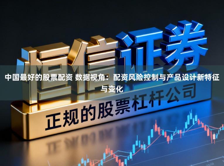 中国最好的股票配资 数据视角：配资风险控制与产品设计新特征与变化