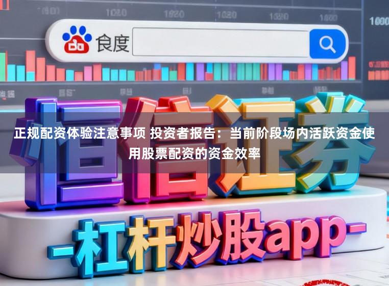 正规配资体验注意事项 投资者报告：当前阶段场内活跃资金使用股票配资的资金效率