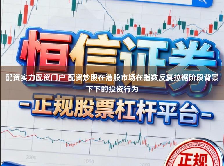 配资实力配资门户 配资炒股在港股市场在指数反复拉锯阶段背景下下的投资行为