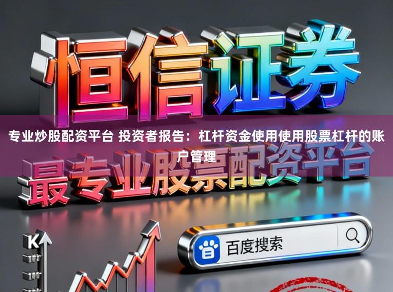 专业炒股配资平台 投资者报告：杠杆资金使用使用股票杠杆的账户管理